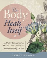 The Body Heals Itself: How Deeper Awareness of Your Muscles and Their Emotional Connection Can Help You Heal 0738750735 Book Cover