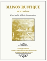 MAISON RUSTIQUE DU XIXe SIÈCLE - TOME 4 - Agriculture Forestière, Législation et Administration Rurale: Encyclopédie d'Agriculture Pratique B087H8WYKN Book Cover