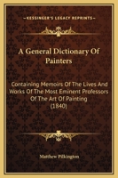 A General Dictionary Of Painters: Containing Memoirs Of The Lives And Works Of The Most Eminent Professors Of The Art Of Painting 1164527355 Book Cover