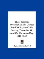 Three Sermons Preached In The Chapel Royal At St. James's On Sunday, December 19, And On Christmas Day, 1841 1167164954 Book Cover
