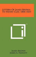 Letters of James Brown to Henry Clay, 1804-1835 1258167425 Book Cover