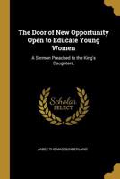 The Door of New Opportunity Open to Educate Young Women: A Sermon Preached to the King's Daughters, B0BNZNJ76Z Book Cover