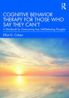 Cognitive Behavior Therapy for Those Who Say They Can't: A Workbook for Overcoming Your Self-Defeating Thoughts 0367472333 Book Cover