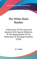 The White Man's Burden; a Discussion of the Interracial Question With Special Reference to the Responsibility of the White Race to the Negro Problem 0548590567 Book Cover