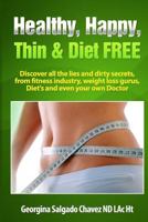 Healthy, Happy, Thin & Diet Free.: Discover all the lies and dirty secrets from fitness industry, weht loss gurus, Diets and even your own doctor.ig 1502431424 Book Cover