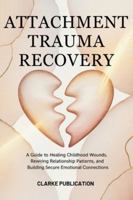 Attachment Trauma Recovery: A Guide to Healing Childhood Wounds, Rewiring Relationship Patterns, and Building Secure Emotional Connections B0G5HFPH98 Book Cover