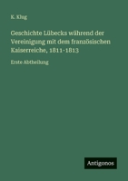 Geschichte Lübecks während der Vereinigung mit dem französischen Kaiserreiche, 1811-1813: Erste Abtheilung 3563959366 Book Cover