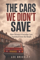 THE CARS WE DIDN'T SAVE: How Britain's Everyday Cars Vanished from the Roads (The Britain You'd Forgotten) B0HDT6MGCS Book Cover