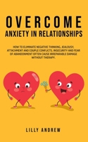 Overcome Anxiety in Relationships: How to Eliminate Negative Thinking, Jealousy, Attachment, and Couple Conflicts-Insecurity and Fear of Abandonment O B08GRSLXZ8 Book Cover