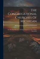 The Congregational Churches Of Michigan: For The First Fifty Years Of Their Organization Into A State Association 1022329235 Book Cover