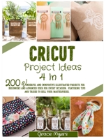 Cricut Project Ideas 4 in 1: 200 wonderful and innovative illustrated projects for beginners and advanced user for every occasion. Featuring tips and tricks to sell your masterpieces. 1802224491 Book Cover