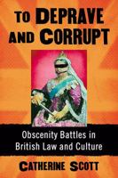 To Deprave and Corrupt: Obscenity Battles in British Law and Culture 1476672830 Book Cover
