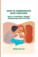 HOW TO COMMUNICATE WITH YOUR KIDS: Keys to a Healthier, Happier Relationship with Your Kids B0B92L7T4N Book Cover