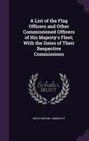 A List of the Flag Officers and Other Commissioned Officers of His Majesty's Fleet; With the Dates of Their Respective Commissions 1279190477 Book Cover