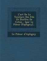 L'art De La Teinture Des Fils Et �toffes De Coton... [par Le Pileur D'apligny]... 1288136676 Book Cover