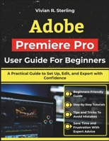 Adobe Premiere Pro User Guide For Beginners: A Practical Guide to Set Up, Edit, and Export with Confidence B0GJRHRRD4 Book Cover