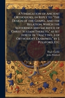 A Vindication of Ancient Orthodoxy, in Reply to the Design of the Gospel, and the Relation, Which the Sufferings and Sacrifice of Christ Sustain Thereto, as Set Forth in Tract No. 2 of Orthodoxy Exami 1296020800 Book Cover