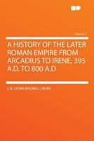 A History of the Later Roman Empire From Arcadius to Irene, 395 A.D. to 800 A.D; Volume 2 1605204056 Book Cover