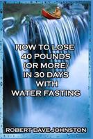How to Lose 40 Pounds (or More) in 30 Days with Water Fasting 1493686224 Book Cover