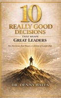 10 Really Good Decisions That Shape Great Leaders: Ten decisions that shape a lifetime of leadership B0GW5YHK7R Book Cover
