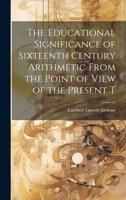The Educational Significance of Sixteenth Century Arithmetic From the Point of View of the Present T 1021987247 Book Cover