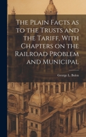 The Plain Facts as to the Trusts and the Tariff, With Chapters on the Railroad Problem and Municipal 1020920610 Book Cover