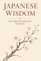 Japanese Wisdom: 120 Timeless Quotes for Life: Zen Proverbs, Samurai Sayings, and Ancient Teachings on Peace, Strength, and Harmony B0FV3DPWWY Book Cover