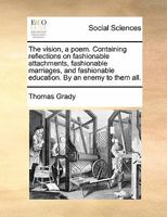 The vision, a poem. Containing reflections on fashionable attachments, fashionable marriages, and fashionable education. By an enemy to them all. 1170866190 Book Cover