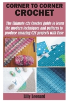 CORNER TO CORNER CROCHET: The Ultimate c2c Crochet guide to learn the modern techniques and patterns to produce amazing C2C projects with Ease B08SZLBGLY Book Cover