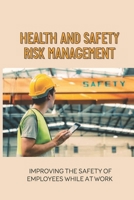 Health And Safety Risk Management: Improving The Safety Of Employees While At Work: Safety Vs Risk Management null Book Cover