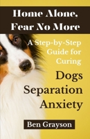 Home Alone, Fear No More: A Step-by-Step Guide for Curing Dogs Separation Anxiety B0C7T7P928 Book Cover