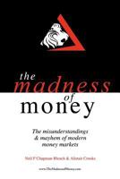 The Madness of Money: The Misunderstanding & Mayhem of Modern Money Markets 1467879576 Book Cover