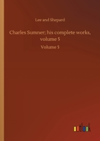 Charles Sumner; His Complete Works, with Introduction by Hon. George Frisbie Hoar Volume 5 1523792396 Book Cover