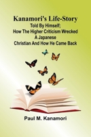 Kanamori'S Life-Story: Told By Himself; How The Higher Criticism Wrecked A Japanese Christian And How He Came Back 9369055150 Book Cover