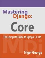 Mastering Django: Core: The Complete Guide to Django 1.8 LTS 099461683X Book Cover