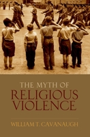 The Myth of Religous Violence: Secular Ideology and the Roots of Modern Conflict 0195385047 Book Cover