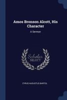 Amos Bronson Alcott, His Character: A Sermon 1376380455 Book Cover