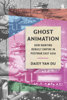 Ghost Animation: How Manying Rebuilt Empire in Postwar East Asia (Cinema Cultures in Contact) 0520428021 Book Cover