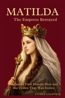 MATILDA : The Empress Betrayed: England's First Female Heir and the Crown That Was Stolen B0GMQ873QL Book Cover