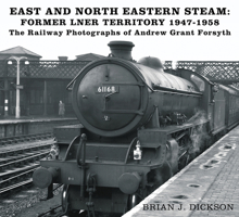 East and North Eastern Steam - Former LNER Territory 1947-1958: The Railway Photographs of Andrew Grant Forsyth 0750998547 Book Cover