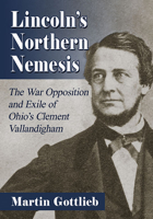 Lincoln's Northern Nemesis: The War Opposition and Exile of Ohio's Clement Vallandigham 1476686297 Book Cover