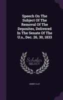 Speech of the Hon. Henry Clay, on the subject of the removal of the deposites, delivered in the Senate of the United States, December 26, 30, 1833 1275641245 Book Cover