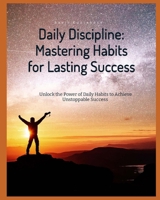 Daily Discipline: Mastering Habits for Lasting Success: Unlock The Power Of Daily Habits to Achieve Unstoppable Success B0DY6L6NQ9 Book Cover