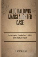 Alec Baldwin Manslaughter Case: Unraveling the Complex Layers of Alec Baldwin's Rust Tragedy B0CSZ6BV5S Book Cover