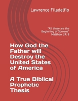 How God the Father will Destroy the United States of America A True Biblical Prophetic Thesis: All these are the Beginning of Sorrows Matthew 24: 8 1700531077 Book Cover