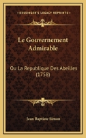 Le Gouvernement Admirable: Ou La Republique Des Abeilles (1758) 1160158975 Book Cover