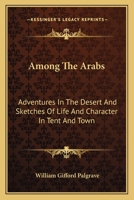Among The Arabs: Adventures In The Desert And Sketches Of Life And Character In Tent And Town 1163607037 Book Cover
