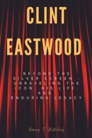 Clint Eastwood: Beyond the Silver Screen - Unraveling the Icon, His Life, and Enduring Legacy B0CVK9VTTR Book Cover