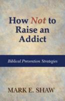 How Not to Raise an Addict: Biblical Prevention Strategies 1936141353 Book Cover