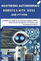 Mastering Autonomous Robotics with ROS2 and Python: A Hands-On Guide to Developing Intelligent Robot Behaviors for Navigation, Perception, and Autonomous Control B0DZDV2BLY Book Cover